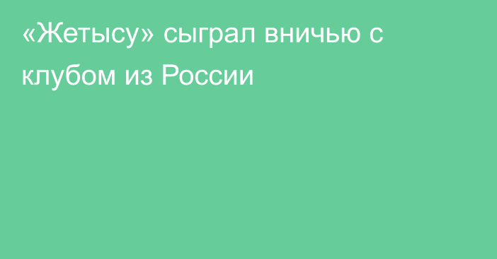 «Жетысу» сыграл вничью с клубом из России