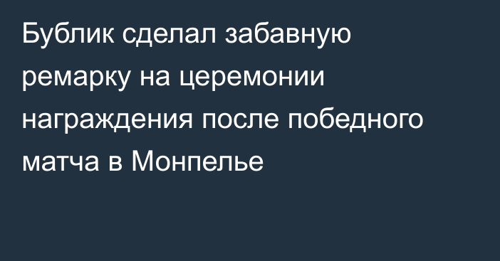 Бублик сделал забавную ремарку на церемонии награждения после победного матча в Монпелье