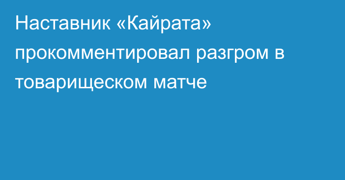 Наставник «Кайрата» прокомментировал разгром в товарищеском матче