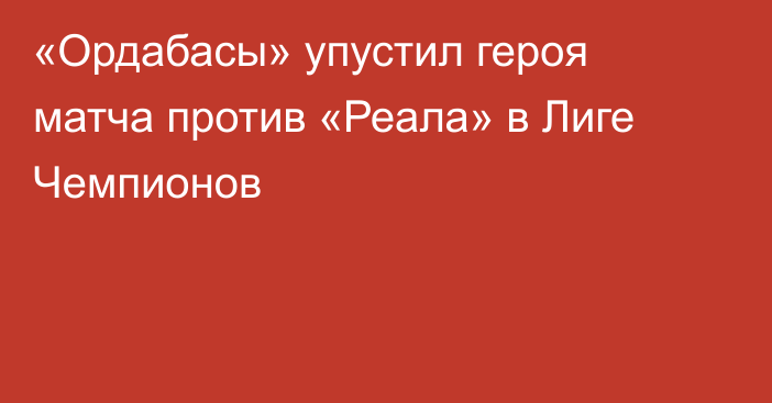 «Ордабасы» упустил героя матча против «Реала» в Лиге Чемпионов