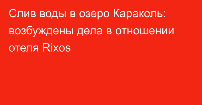 Слив воды в озеро Караколь: возбуждены дела в отношении отеля Rixos