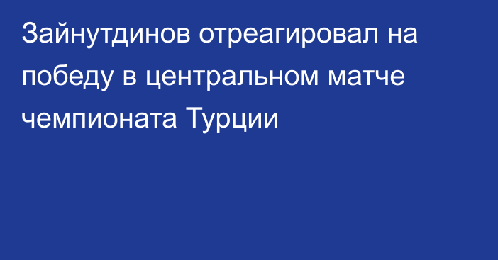 Зайнутдинов отреагировал на победу в центральном матче чемпионата Турции