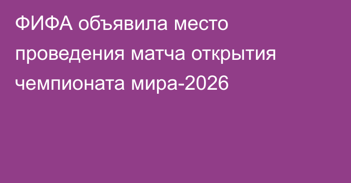 ФИФА объявила место проведения матча открытия чемпионата мира-2026