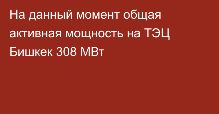 На данный момент общая активная мощность на ТЭЦ Бишкек 308 МВт