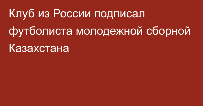 Клуб из России подписал футболиста молодежной сборной Казахстана