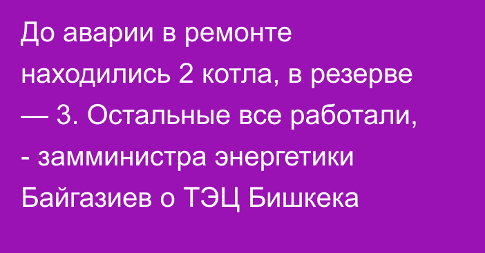 До аварии в ремонте находились 2 котла, в резерве — 3. Остальные все работали, - замминистра энергетики Байгазиев о ТЭЦ Бишкека