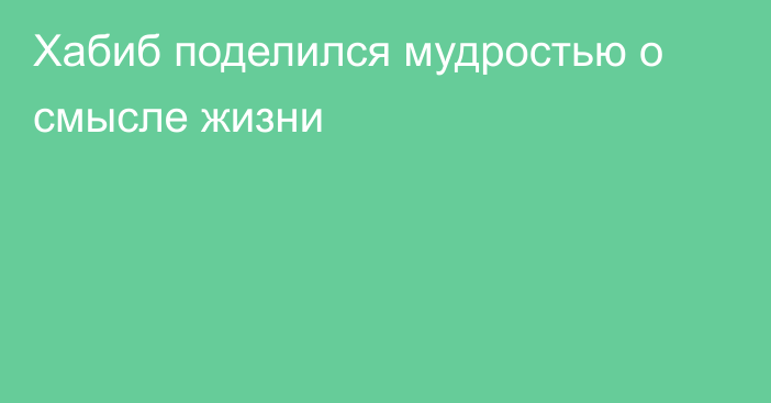 Хабиб поделился мудростью о смысле жизни