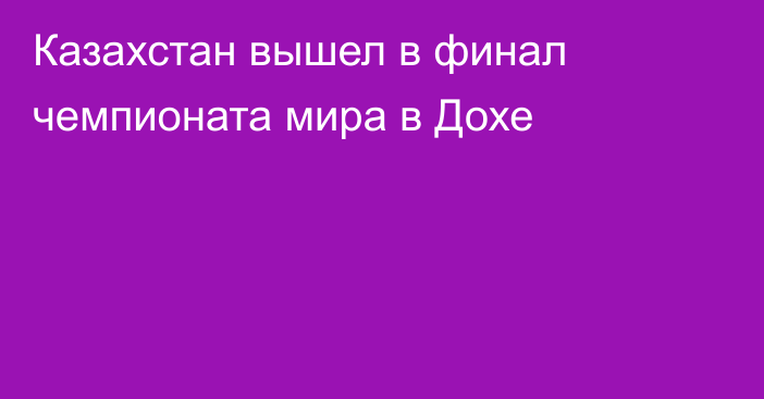 Казахстан вышел в финал чемпионата мира в Дохе