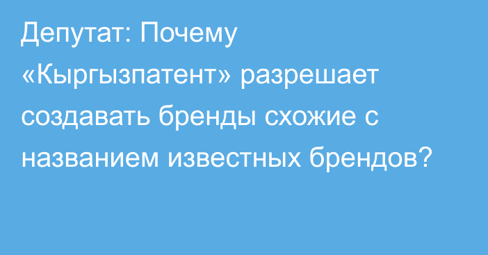 Депутат: Почему «Кыргызпатент» разрешает создавать бренды схожие с названием известных брендов?