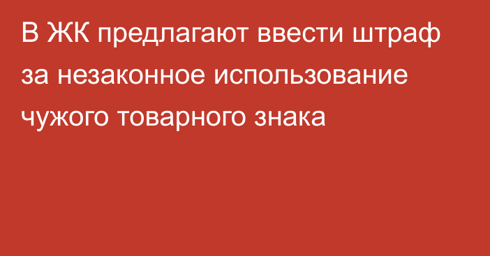 В ЖК предлагают ввести штраф за незаконное использование чужого товарного знака