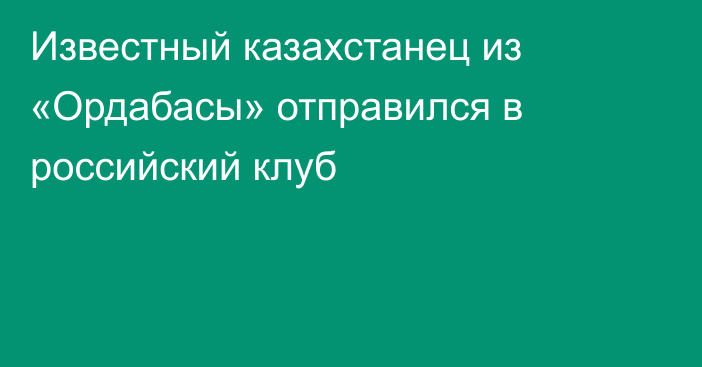 Известный казахстанец из «Ордабасы» отправился в российский клуб