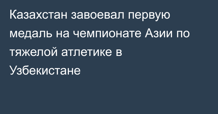 Казахстан завоевал первую медаль на чемпионате Азии по тяжелой атлетике в Узбекистане