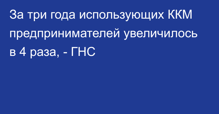 За три года использующих ККМ предпринимателей увеличилось в 4 раза, - ГНС