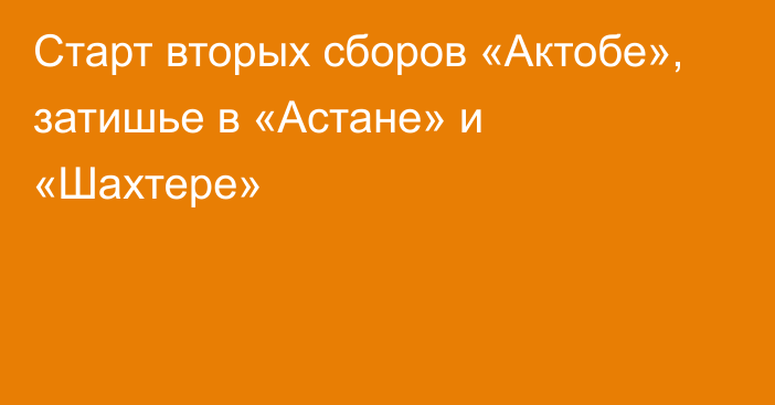 Старт вторых сборов «Актобе», затишье в «Астане» и «Шахтере»