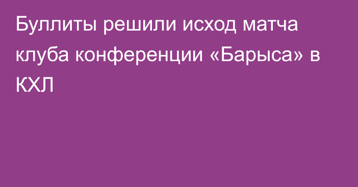 Буллиты решили исход матча клуба конференции «Барыса» в КХЛ