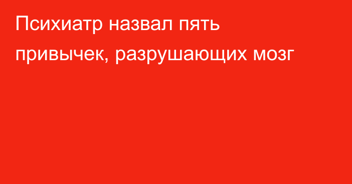 Психиатр назвал пять привычек, разрушающих мозг