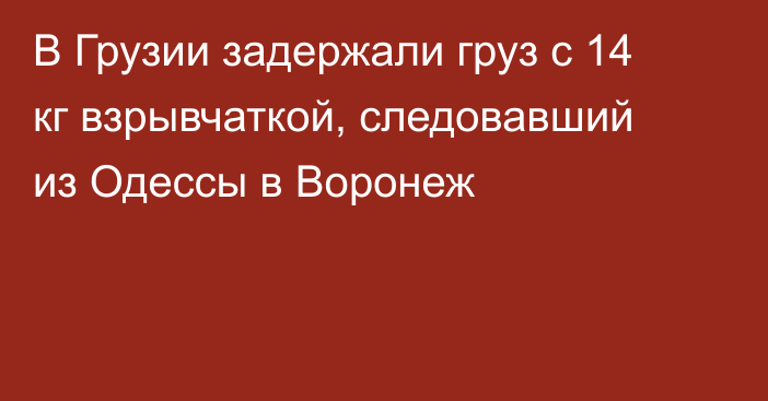 В Грузии задержали груз с 14 кг взрывчаткой, следовавший из Одессы в Воронеж