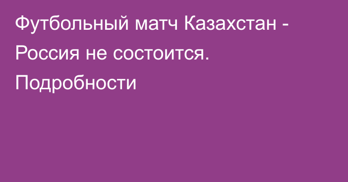 Футбольный матч Казахстан - Россия не состоится. Подробности