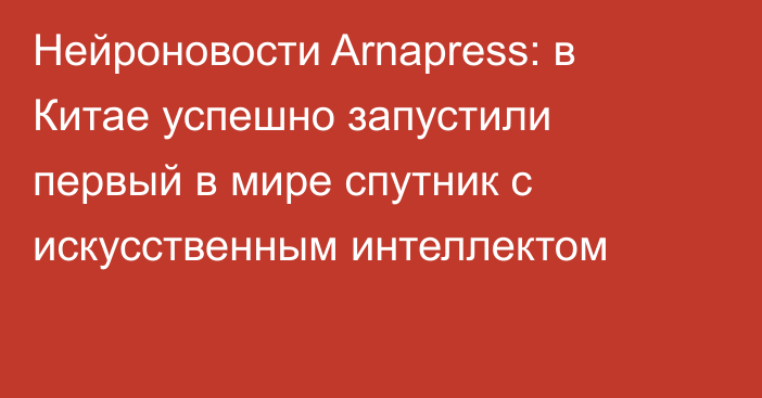 Нейроновости Arnapress: в Китае успешно запустили первый в мире спутник с искусственным интеллектом