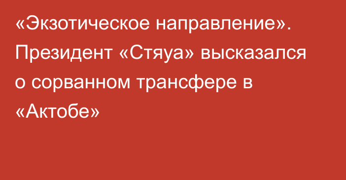 «Экзотическое направление». Президент «Стяуа» высказался о сорванном трансфере в «Актобе»