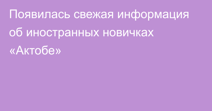 Появилась свежая информация об иностранных новичках «Актобе»