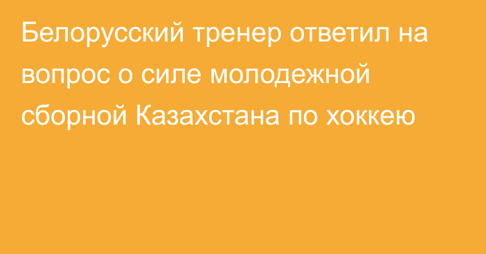 Белорусский тренер ответил на вопрос о силе молодежной сборной Казахстана по хоккею