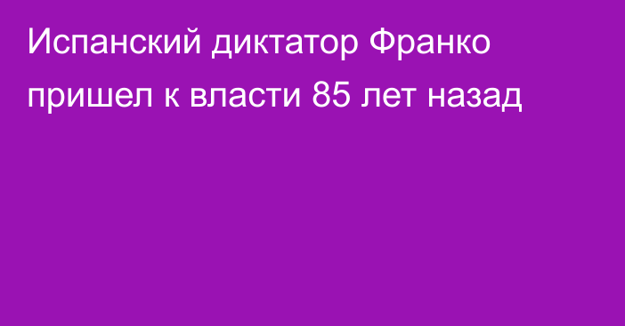 Испанский диктатор Франко пришел к власти 85 лет назад