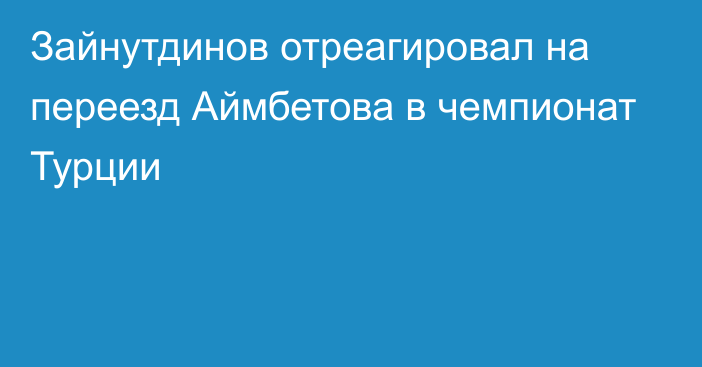 Зайнутдинов отреагировал на переезд Аймбетова в чемпионат Турции