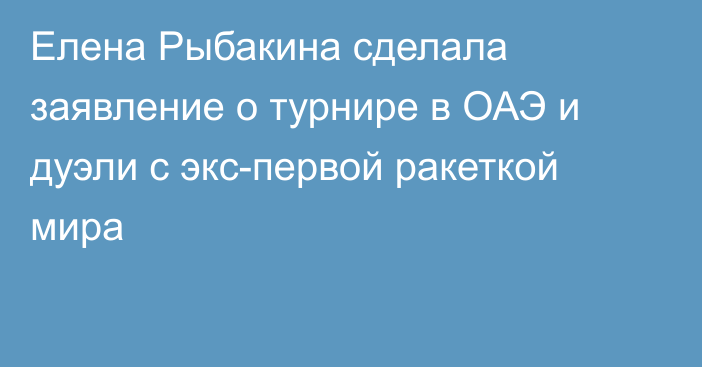 Елена Рыбакина сделала заявление о турнире в ОАЭ и дуэли с экс-первой ракеткой мира