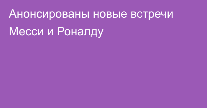 Анонсированы новые встречи Месси и Роналду