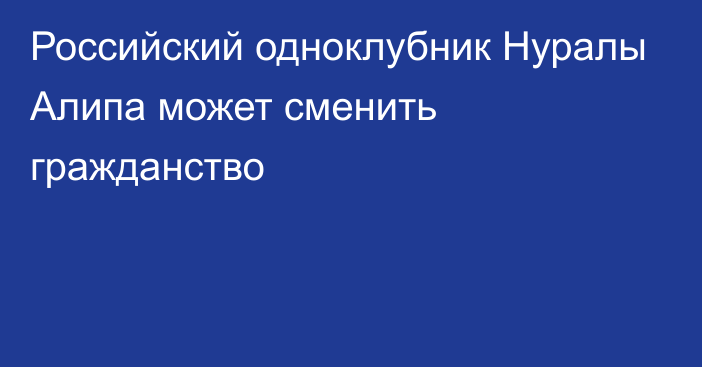 Российский одноклубник Нуралы Алипа может сменить гражданство