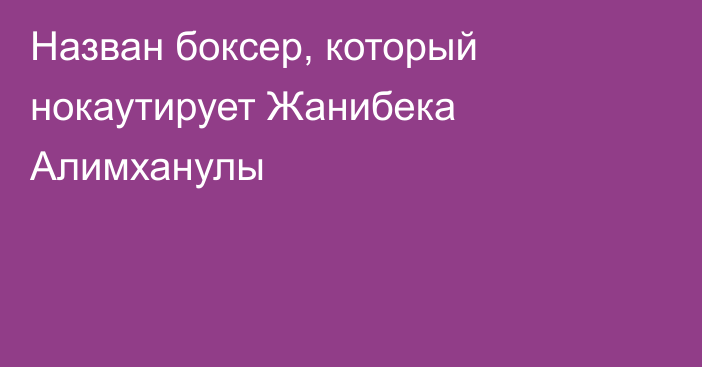 Назван боксер, который нокаутирует Жанибека Алимханулы