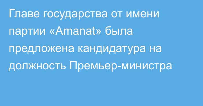 Главе государства от имени партии «Amanat» была предложена кандидатура на должность Премьер-министра