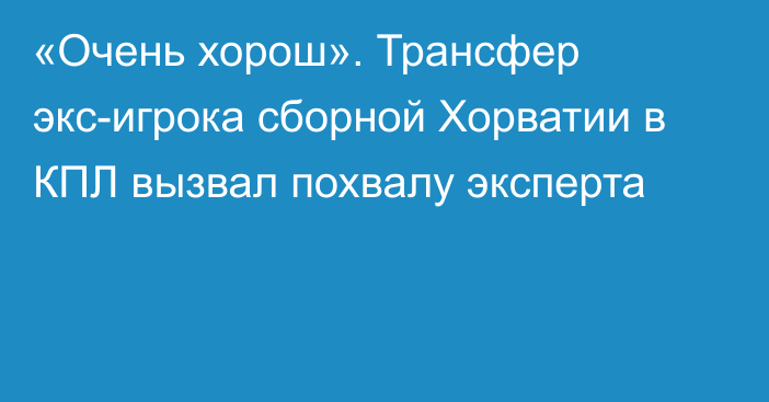 «Очень хорош». Трансфер экс-игрока сборной Хорватии в КПЛ вызвал похвалу эксперта