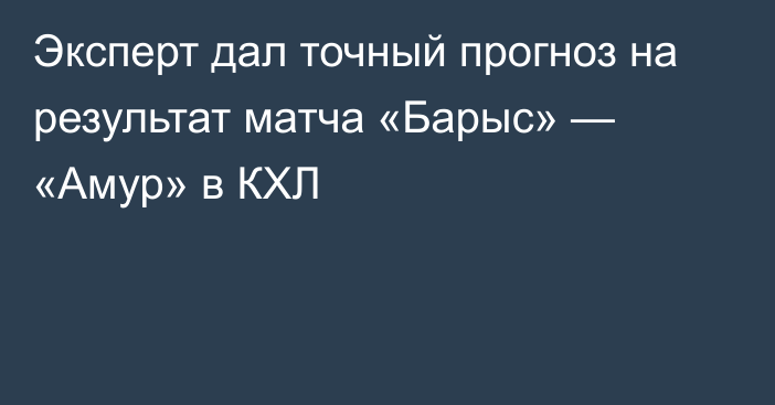 Эксперт дал точный прогноз на результат матча «Барыс» — «Амур» в КХЛ