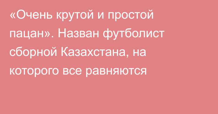 «Очень крутой и простой пацан». Назван футболист сборной Казахстана, на которого все равняются