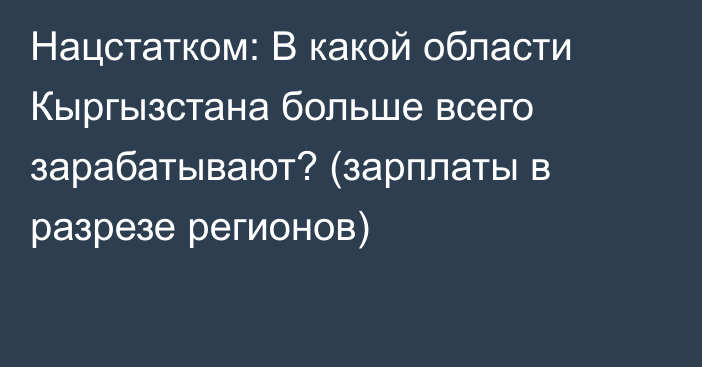 Нацстатком: В какой области Кыргызстана больше всего зарабатывают? (зарплаты в разрезе регионов)