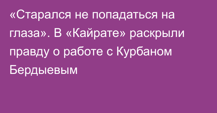 «Старался не попадаться на глаза». В «Кайрате» раскрыли правду о работе с Курбаном Бердыевым