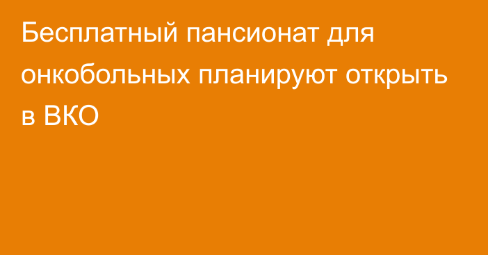 Бесплатный пансионат для онкобольных планируют открыть в ВКО