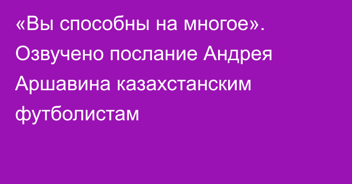 «Вы способны на многое». Озвучено послание Андрея Аршавина казахстанским футболистам