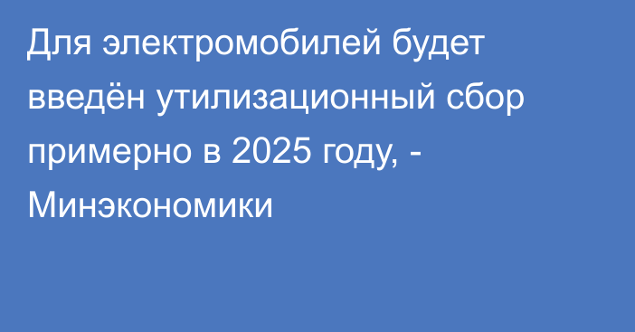 Для электромобилей будет введён утилизационный сбор примерно в 2025 году, - Минэкономики