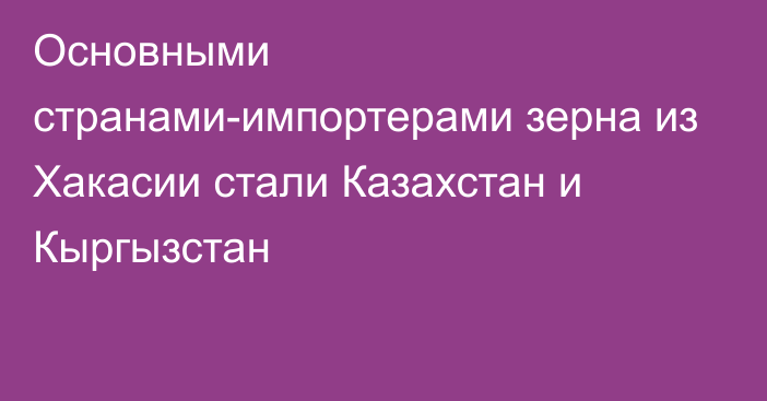 Основными странами-импортерами зерна из Хакасии стали Казахстан и Кыргызстан