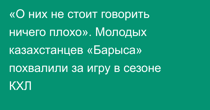 «О них не стоит говорить ничего плохо». Молодых казахстанцев «Барыса» похвалили за игру в сезоне КХЛ