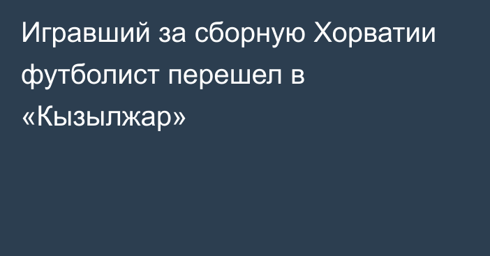 Игравший за сборную Хорватии футболист перешел в «Кызылжар»