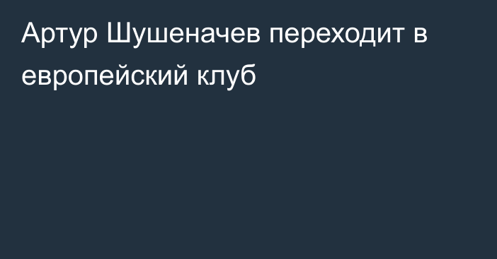 Артур Шушеначев переходит в европейский клуб