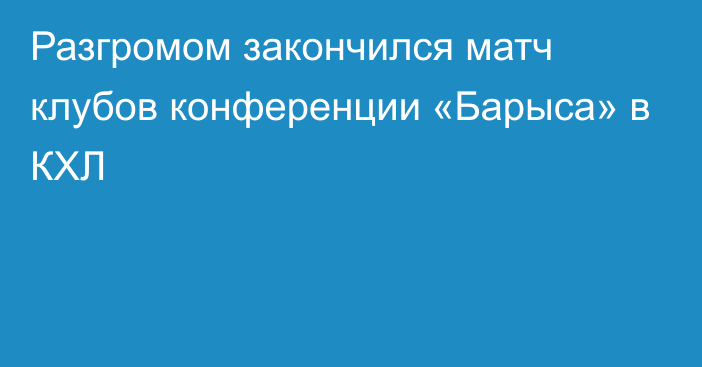 Разгромом закончился матч клубов конференции «Барыса» в КХЛ