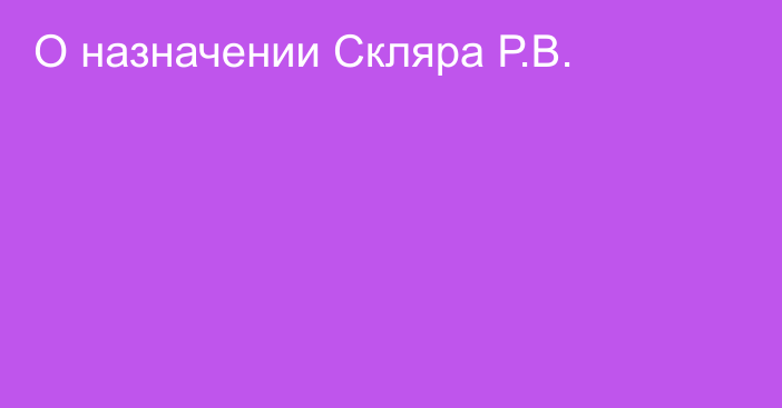 О назначении Скляра Р.В.