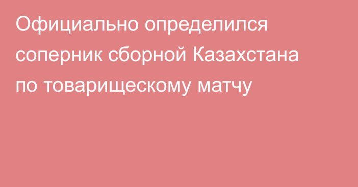 Официально определился соперник сборной Казахстана по товарищескому матчу