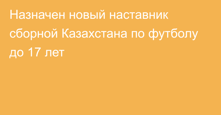 Назначен новый наставник сборной Казахстана по футболу до 17 лет