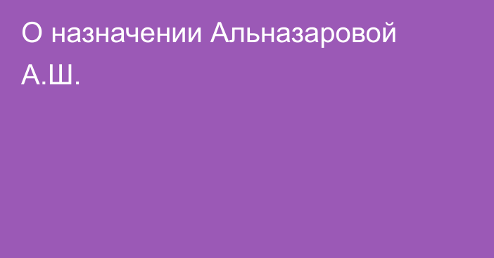 О назначении Альназаровой А.Ш.